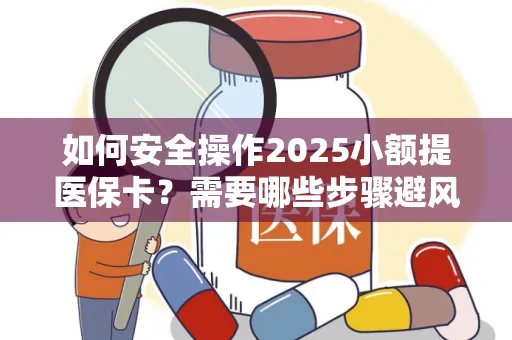 如何安全操作2025小额提医保卡？需要哪些步骤避风险？